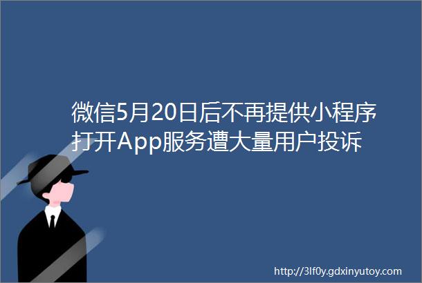 微信5月20日后不再提供小程序打开App服务遭大量用户投诉