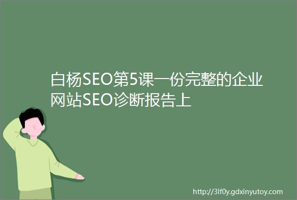白杨SEO第5课一份完整的企业网站SEO诊断报告上